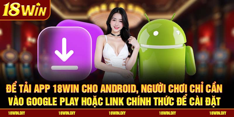 Để tải app 18win cho Android, người chơi chỉ cần vào Google Play hoặc link chính thức để cài đặt