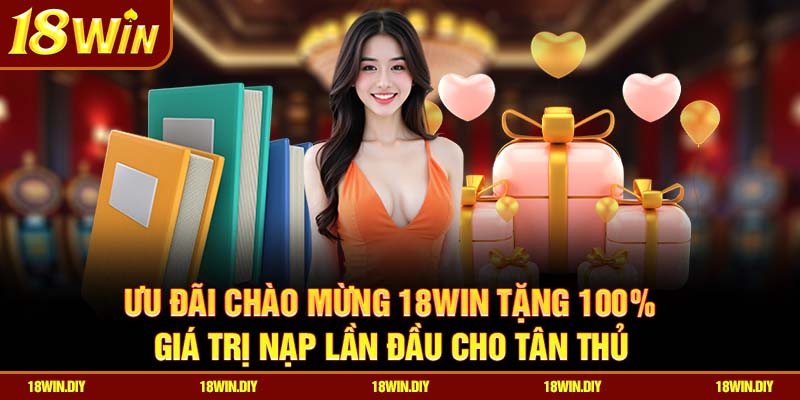 Ưu đãi chào mừng 18win tặng 100% giá trị nạp lần đầu cho tân thủ